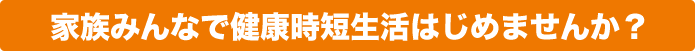 家族みんなで健康時短生活はじめませんか?