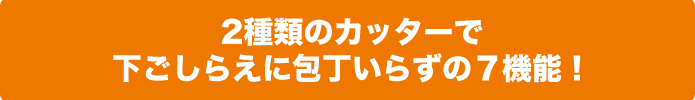 2種類のカッターで下ごしらえに包丁いらずの7機能!