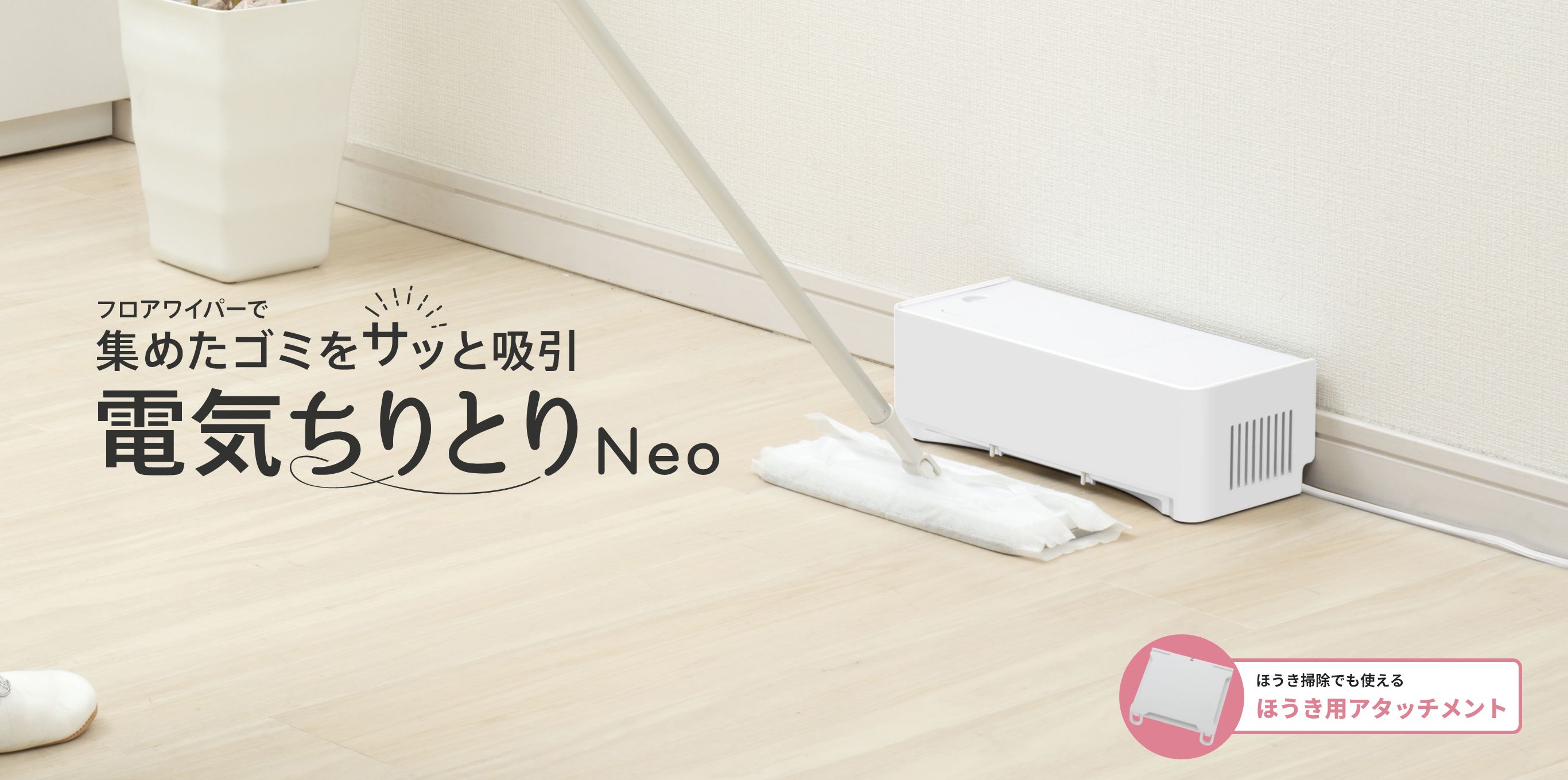 フロアワイパーで集めたゴミをサッと吸引 電気ちりとりNeo ほうき掃除でも使えるほうきアタッチメント!