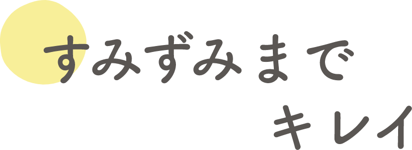 すみずみまでキレイ