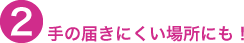 手の届きにくい場所にも!